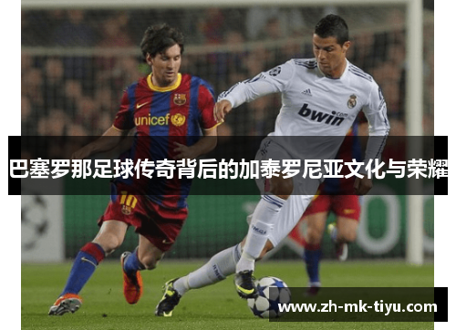 巴塞罗那足球传奇背后的加泰罗尼亚文化与荣耀