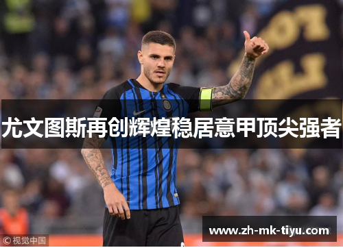 尤文图斯再创辉煌稳居意甲顶尖强者