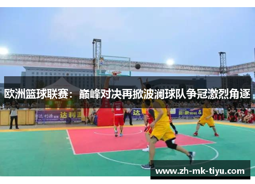 欧洲篮球联赛：巅峰对决再掀波澜球队争冠激烈角逐