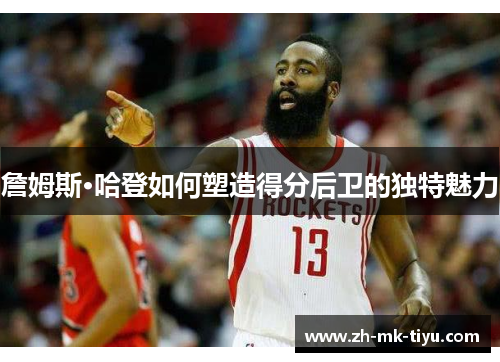 詹姆斯·哈登如何塑造得分后卫的独特魅力