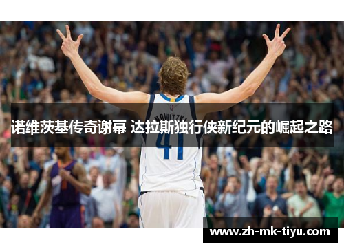 诺维茨基传奇谢幕 达拉斯独行侠新纪元的崛起之路