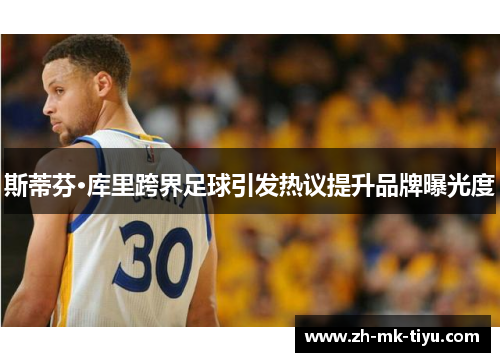 斯蒂芬·库里跨界足球引发热议提升品牌曝光度