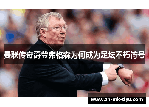曼联传奇爵爷弗格森为何成为足坛不朽符号