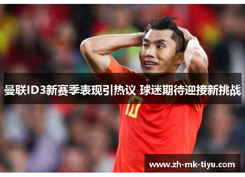 曼联ID3新赛季表现引热议 球迷期待迎接新挑战