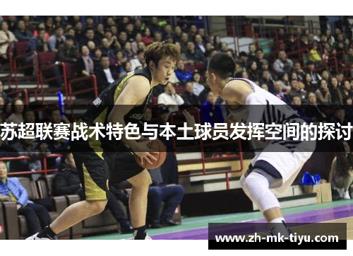 苏超联赛战术特色与本土球员发挥空间的探讨