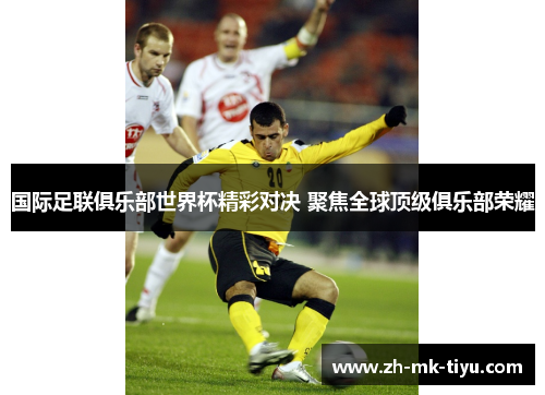 国际足联俱乐部世界杯精彩对决 聚焦全球顶级俱乐部荣耀