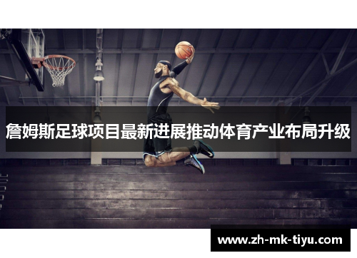 詹姆斯足球项目最新进展推动体育产业布局升级
