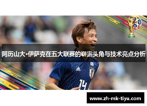 阿历山大·伊萨克在五大联赛的崭露头角与技术亮点分析